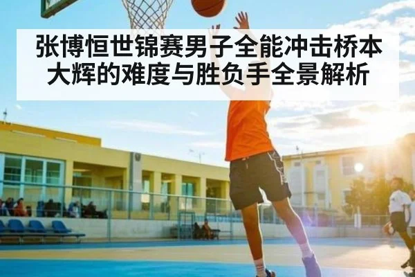 张博恒世锦赛男子全能冲击桥本大辉的难度与胜负手全景解析