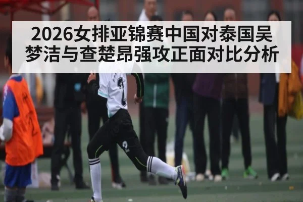 2026女排亚锦赛中国对泰国吴梦洁与查楚昂强攻正面对比分析